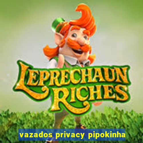 vazados privacy pipokinha